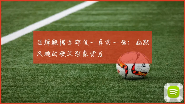 吕焯毅揭示邵佳一真实一面：幽默风趣的硬汉形象背后