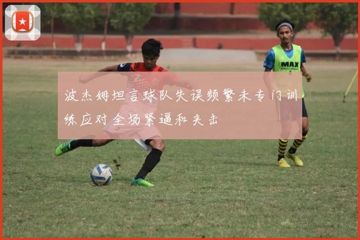 波杰姆坦言球队失误频繁未专门训练应对全场紧逼和夹击