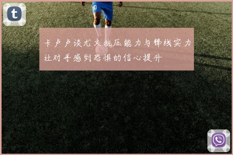 卡卢卢谈尤文抗压能力与锋线实力让对手感到恐惧的信心提升