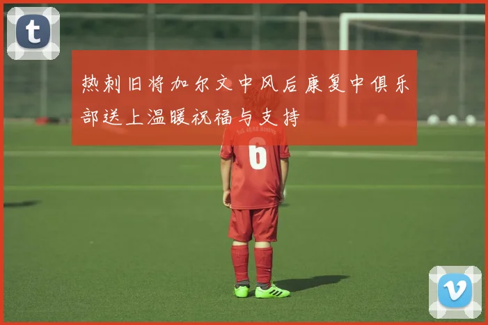热刺旧将加尔文中风后康复中俱乐部送上温暖祝福与支持
