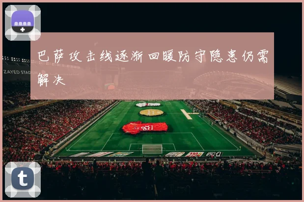 巴萨攻击线逐渐回暖防守隐患仍需解决