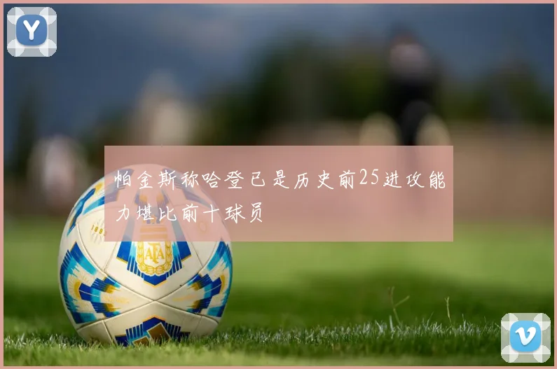 帕金斯称哈登已是历史前25进攻能力堪比前十球员