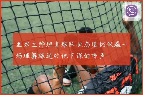 里尔主帅坦言球队状态堪忧仅赢一场理解球迷对他下课的呼声
