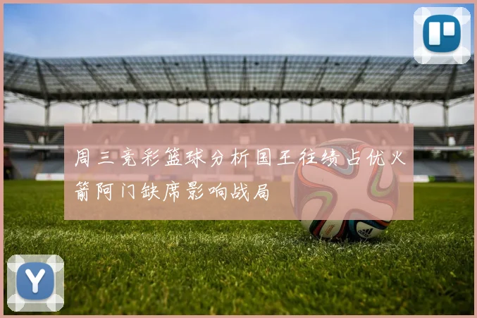 周三竞彩篮球分析国王往绩占优火箭阿门缺席影响战局