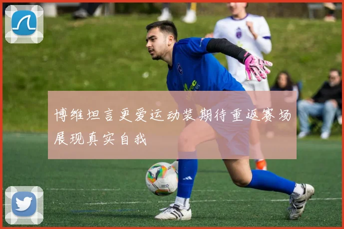 博维坦言更爱运动装期待重返赛场展现真实自我