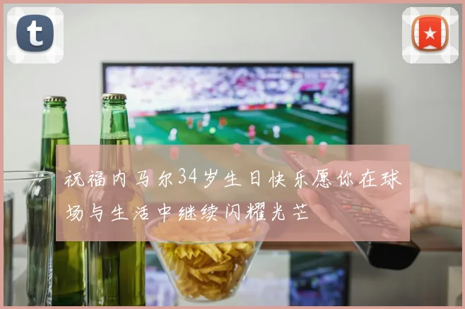 祝福内马尔34岁生日快乐愿你在球场与生活中继续闪耀光芒