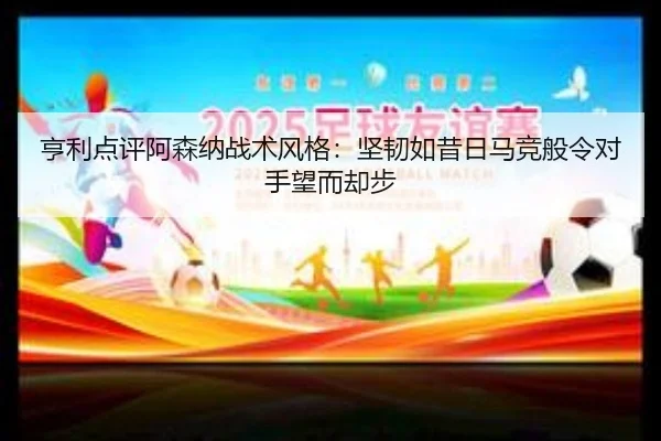 亨利点评阿森纳战术风格:坚韧如昔日马竞般令对手望而却步